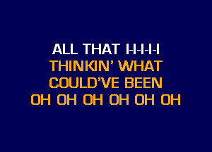 ALL THAT I-I-l-l-l
THINKIN' WHAT

COULD'VE BEEN
OH OH OH OH OH OH