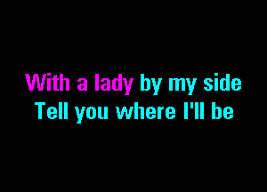 With a lady by my side

Tell you where I'll be