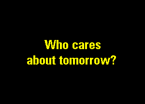 Who cares

about tomorrow?