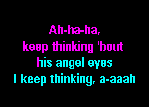 Ah-ha-ha.
keep thinking 'bout

his angel eyes
I keep thinking. a-aaah