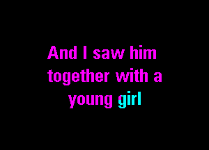 And I saw him

together with a
young girl