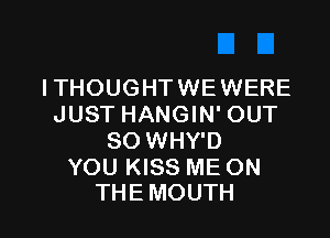 ITHOUGHTWEWERE
JUST HANGIN' OUT

SO WHY'D

YOU KISS ME ON
THE MOUTH