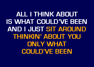 ALL I THINK ABOUT
IS WHAT COULD'VE BEEN
AND I JUST SIT AROUND
THINKIN' ABOUT YOU
ONLY WHAT
COULD'VE BEEN