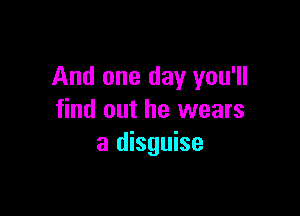 And one day you'll

find out he wears
a disguise