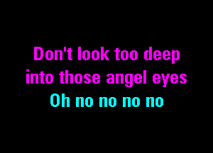 Don't look too deep

into those angel eyes
on no no no no