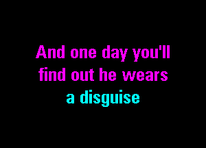 And one day you'll

find out he wears
a disguise