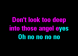 Don't look too deep

into those angel eyes
on no no no no