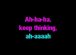 Ah-ha-ha,

keep thinking,
ah-aaaah