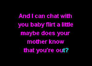 And I can chat with
you baby flirt a little

maybe does your
mother know
that you're out?