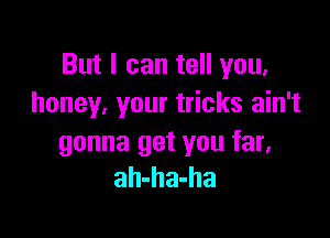 But I can tell you,
honey. your tricks ain't

gonna get you far.
ah-ha-ha