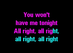 You won't
have me tonight

All right, all right,
all right, all right