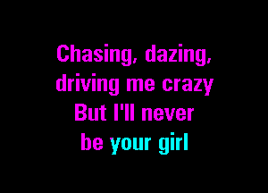 Chasing, dazing.
driving me crazy

But I'll never
be your girl