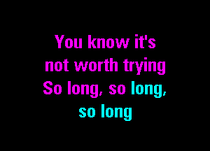 You know it's
not worth trying

Solong,solong,
solong