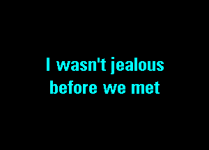 I wasn't jealous

before we met
