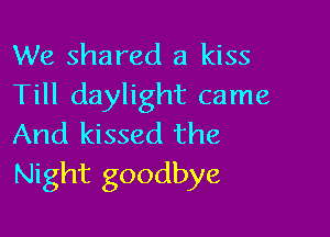 We shared a kiss
Till daylight came

And kissed the
Night goodbye