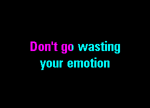 Don't go wasting

your emotion