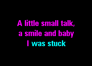 A little small talk,

a smile and baby
I was stuck