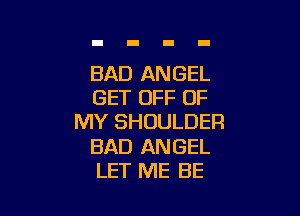 BAD ANGEL
GET OFF OF

MY SHOULDER

BAD ANGEL
LET ME BE