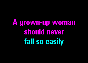 A grown-up woman

should never
fall so easily