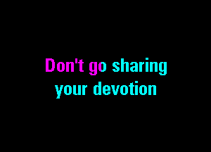 Don't go sharing

your devotion