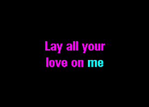 Lay all your

love on me