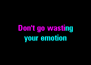 Don't go wasting

your emotion