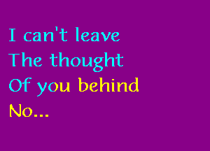 I can't leave
The thought

Of you behind
N0...