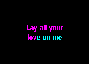 Lay all your

love on me