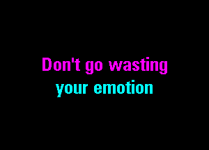 Don't go wasting

your emotion