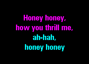 Honey honey,
how you thrill me,

ah-hah.
honey honey