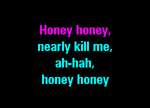 Honey honey,
nearly kill me.

ah-hah.
honey honey