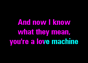 And now I know

what they mean,
you're a love machine
