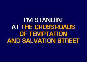I'M STANDIN'
AT THE CROSS ROADS
OF TEMPTATION
AND SALVATION STREET
