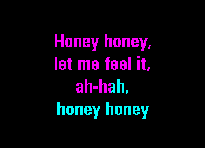 Honey honey.
let me feel it,

ah'hahl
honey honey