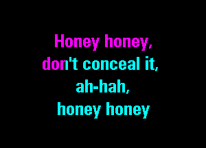 Honey honey,
don't conceal it,

ah-hah.
honey honey