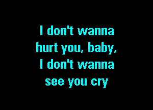 I don't wanna
hurt you, baby,

I don't wanna
see you cry