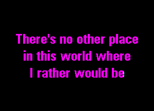 There's no other place

in this world where
I rather would be