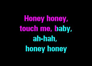 Honey honey,
touch me, baby,

ah-hah.
honey honey