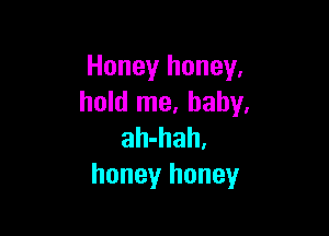 Honey honey,
hold me, baby.

ah-hah.
honey honey