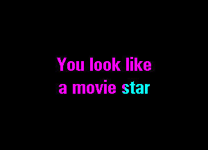 You look like

a movie star