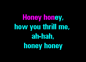 Honey honey,
how you thrill me,

ah-hah.
honey honey