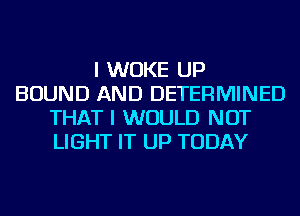 I WUKE UP
BOUND AND DETERMINED
THAT I WOULD NOT
LIGHT IT UP TODAY