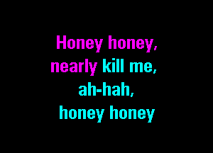 Honey honey,
nearly kill me.

ah-hah.
honey honey