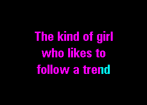 The kind of girl

who likes to
follow a trend