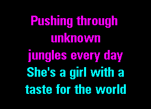 Pushing through
unknown

jungles every day
She's a girl with a
taste for the world