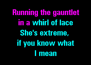 Running the gauntlet
in a whirl of lace

She's extreme.
if you know what
I mean