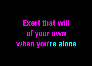 Exert that will

of your own
when you're alone