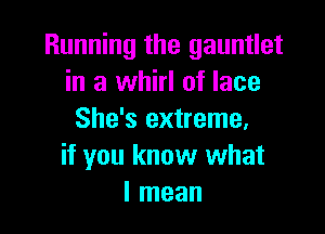 Running the gauntlet
in a whirl of lace

She's extreme.
if you know what
I mean