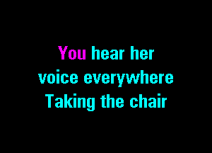 You hear her

voice everywhere
Taking the chair