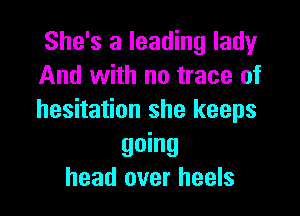 She's a leading ladyr
And with no trace of

hesitation she keeps

going
head over heels